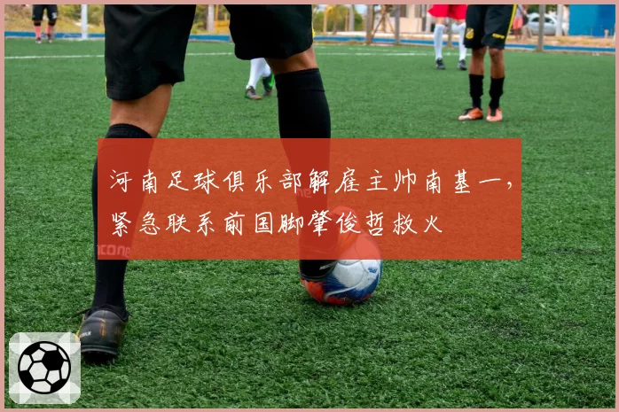 河南足球俱乐部解雇主帅南基一,紧急联系前国脚肇俊哲救火