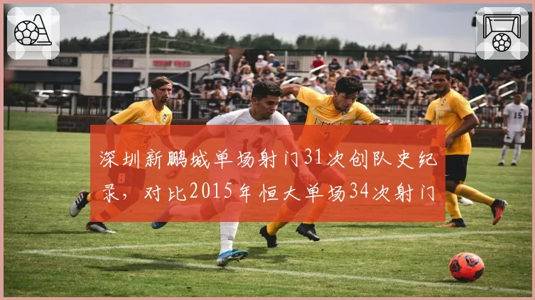 深圳新鹏城单场射门31次创队史纪录，对比2015年恒大单场34次射门仍显逊色
