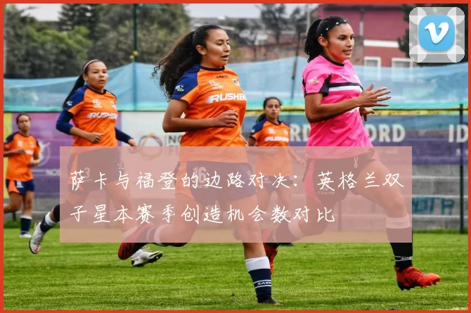 萨卡与福登的边路对决：英格兰双子星本赛季创造机会数对比
