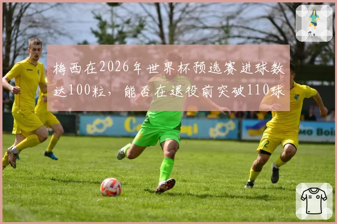 梅西在2026年世界杯预选赛进球数达100粒，能否在退役前突破110球大关？