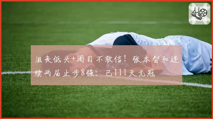 沮丧低头+闭目不敢信！张本智和连续两届止步8强：已111天无冠