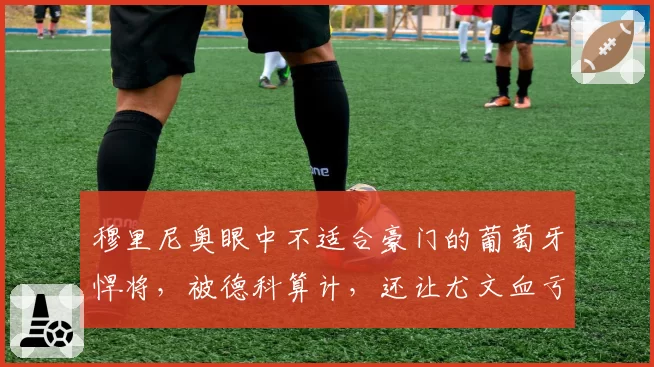 穆里尼奥眼中不适合豪门的葡萄牙悍将,被德科算计,还让尤文血亏