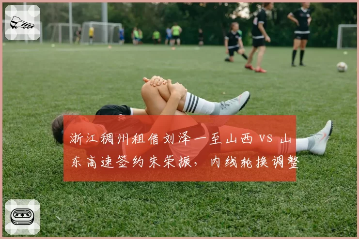 浙江稠州租借刘泽一至山西 vs 山东高速签约朱荣振，内线轮换调整思路不同