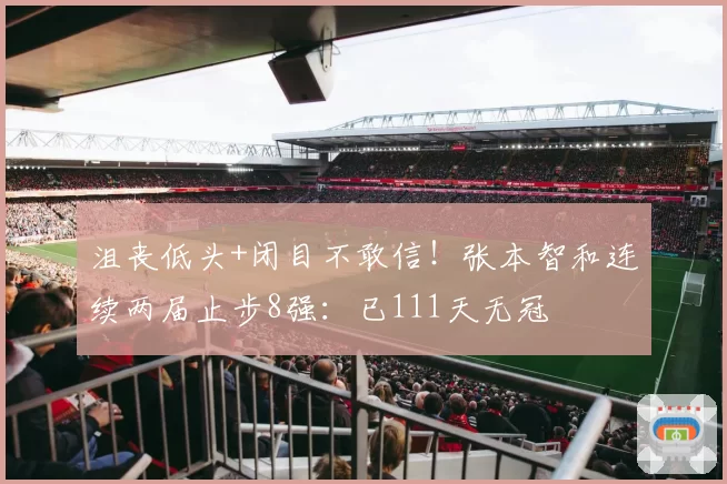 沮丧低头+闭目不敢信！张本智和连续两届止步8强：已111天无冠