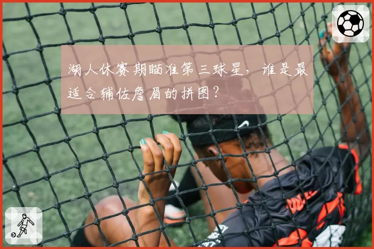 湖人休赛期瞄准第三球星,谁是最适合辅佐詹眉的拼图?