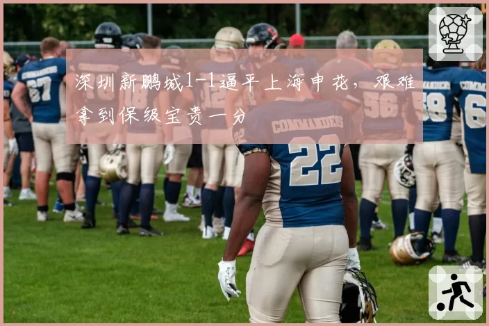 深圳新鹏城1-1逼平上海申花，艰难拿到保级宝贵一分
