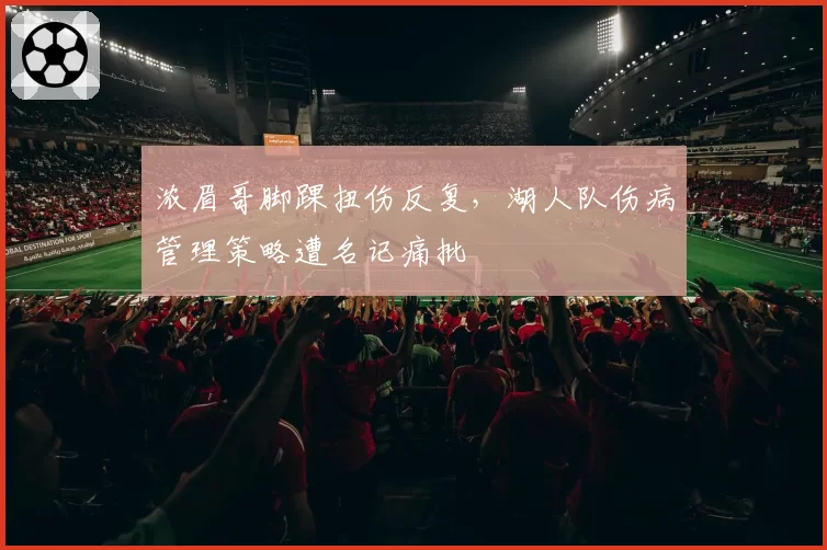 浓眉哥脚踝扭伤反复，湖人队伤病管理策略遭名记痛批