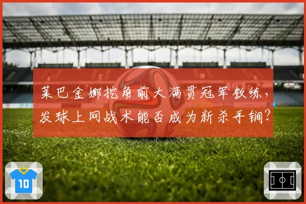 莱巴金娜挖角前大满贯冠军教练，发球上网战术能否成为新杀手锏？