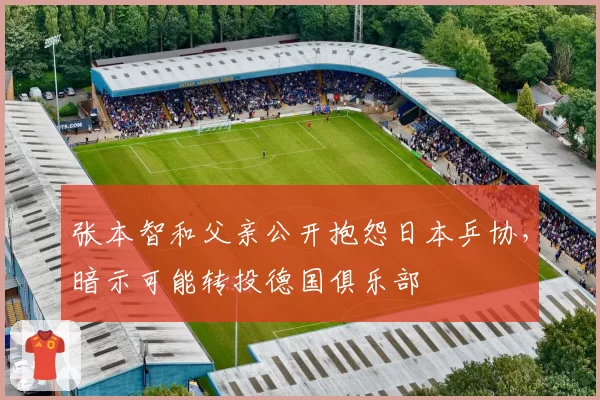 张本智和父亲公开抱怨日本乒协，暗示可能转投德国俱乐部