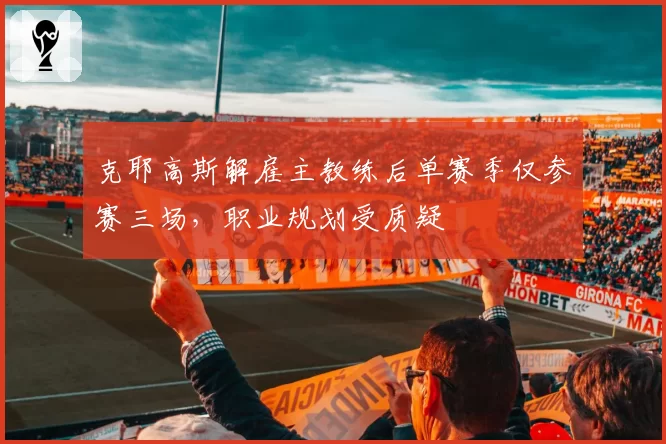 克耶高斯解雇主教练后单赛季仅参赛三场，职业规划受质疑