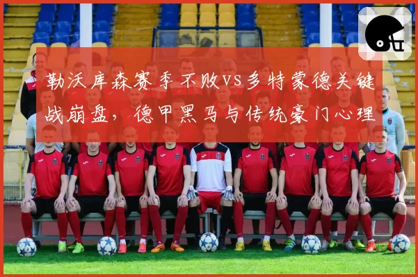 勒沃库森赛季不败vs多特蒙德关键战崩盘，德甲黑马与传统豪门心理素质对照