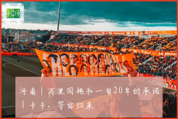 河南丨万里同袍和一句20年的承诺|卡卡,等你归来