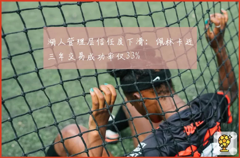 湖人管理层信任度下滑:佩林卡近三年交易成功率仅33%