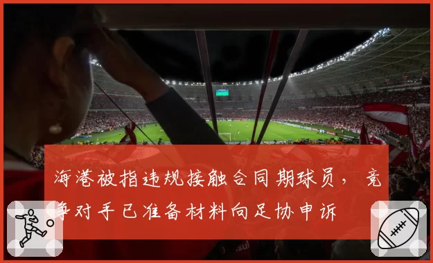 海港被指违规接触合同期球员，竞争对手已准备材料向足协申诉