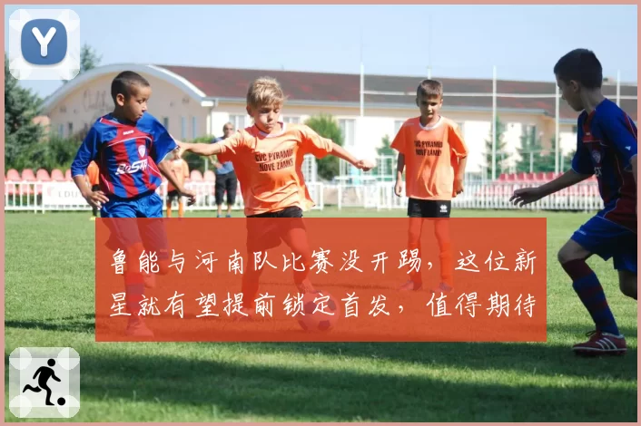 鲁能与河南队比赛没开踢，这位新星就有望提前锁定首发，值得期待