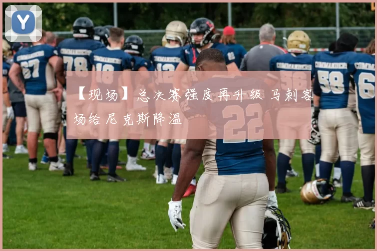 【现场】总决赛强度再升级 马刺客场给尼克斯降温