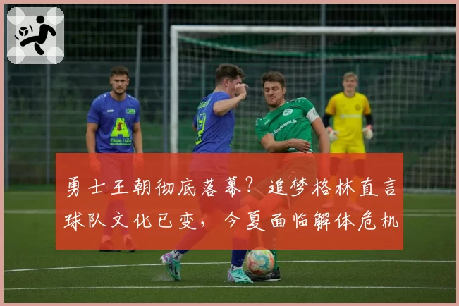 勇士王朝彻底落幕？追梦格林直言球队文化已变，今夏面临解体危机