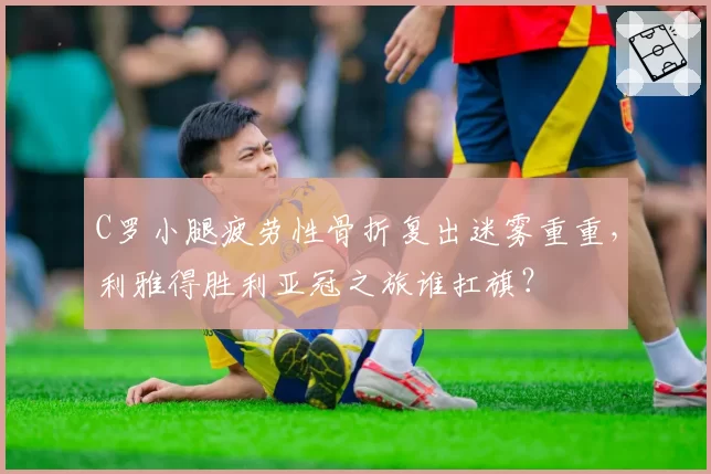 C罗小腿疲劳性骨折复出迷雾重重，利雅得胜利亚冠之旅谁扛旗？