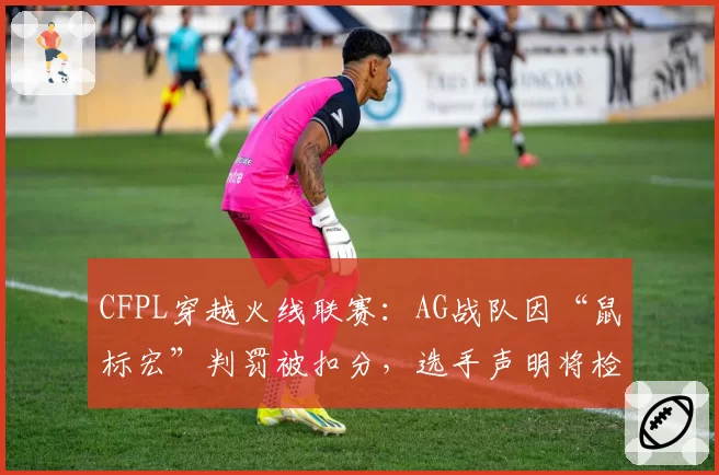 CFPL穿越火线联赛:AG战队因“鼠标宏”判罚被扣分,选手声明将检测设备公证