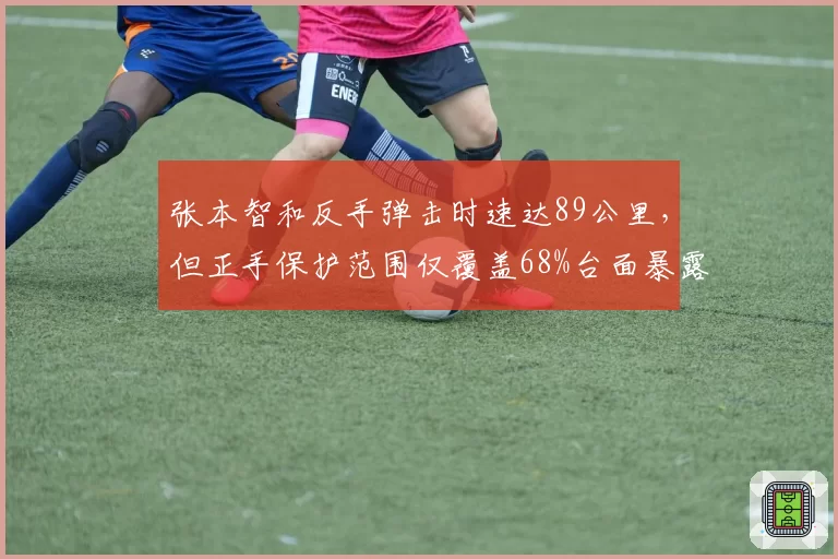 张本智和反手弹击时速达89公里,但正手保护范围仅覆盖68%台面暴露短板