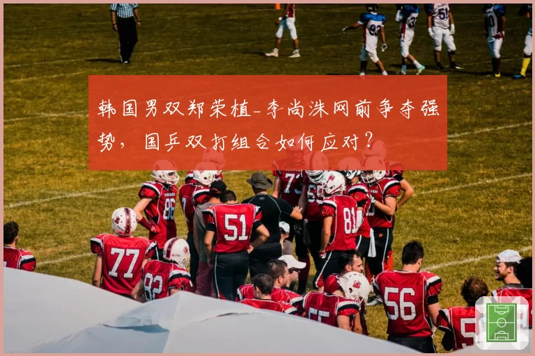 韩国男双郑荣植_李尚洙网前争夺强势，国乒双打组合如何应对？