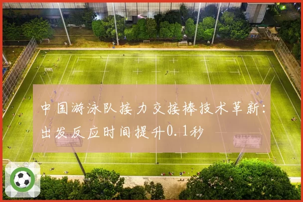 中国游泳队接力交接棒技术革新:出发反应时间提升0.1秒