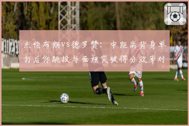 杰伦布朗vs德罗赞：中距离背身单打后仰跳投与面框突破得分效率对比