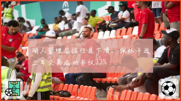 湖人管理层信任度下滑:佩林卡近三年交易成功率仅33%