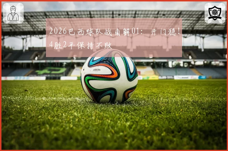2026巴西球队战南解01:开门稳!4胜2平保持不败