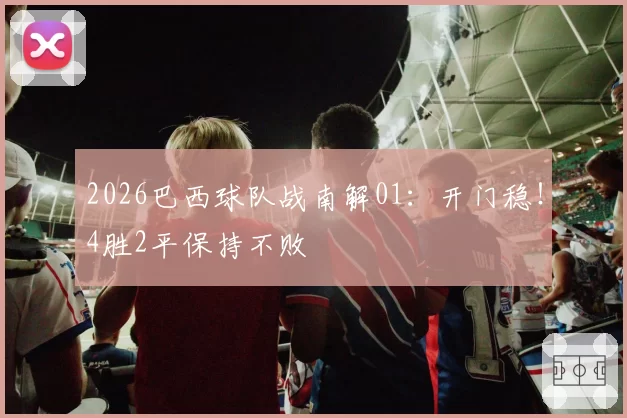 2026巴西球队战南解01:开门稳!4胜2平保持不败