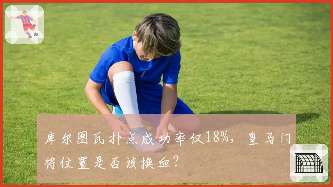 库尔图瓦扑点成功率仅18%，皇马门将位置是否该换血？