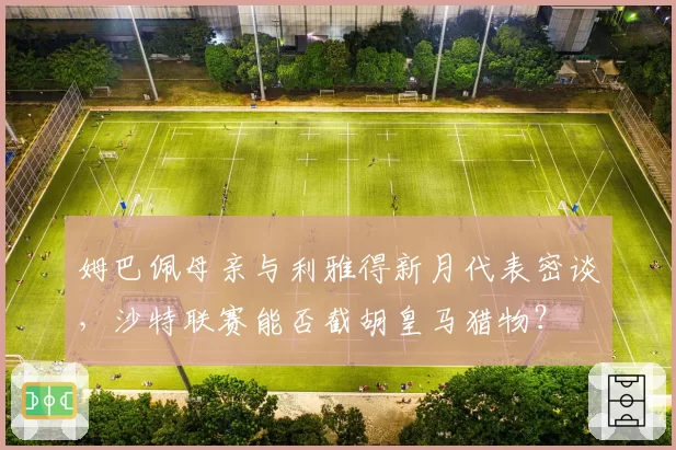 姆巴佩母亲与利雅得新月代表密谈，沙特联赛能否截胡皇马猎物？