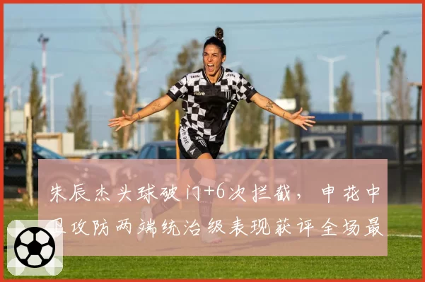 朱辰杰头球破门+6次拦截，申花中卫攻防两端统治级表现获评全场最佳