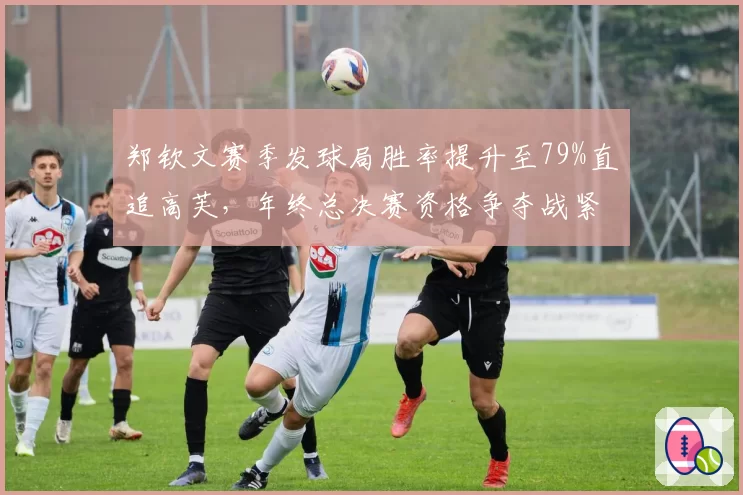 郑钦文赛季发球局胜率提升至79%直追高芙，年终总决赛资格争夺战紧咬佩古拉