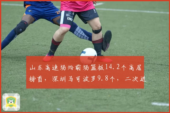 山东高速场均前场篮板14.2个高居榜首，深圳马可波罗9.8个，二次进攻机会差距决定胜负