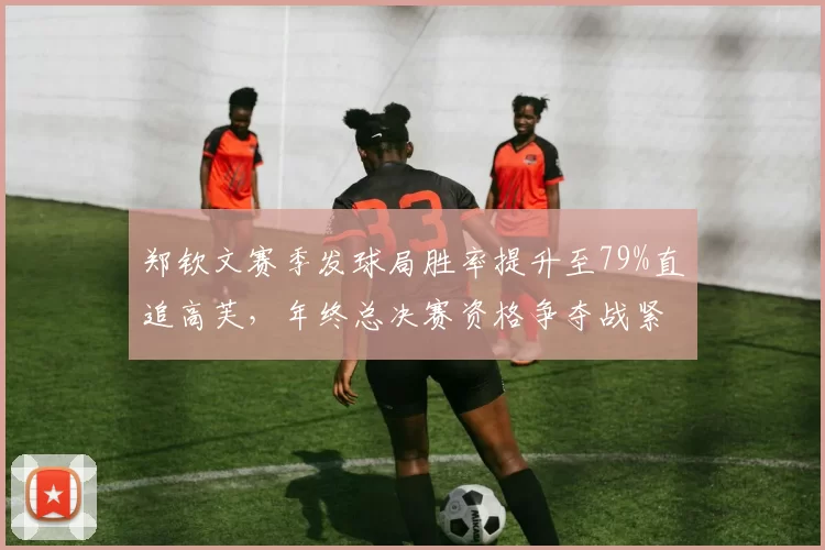 郑钦文赛季发球局胜率提升至79%直追高芙,年终总决赛资格争夺战紧咬佩古拉