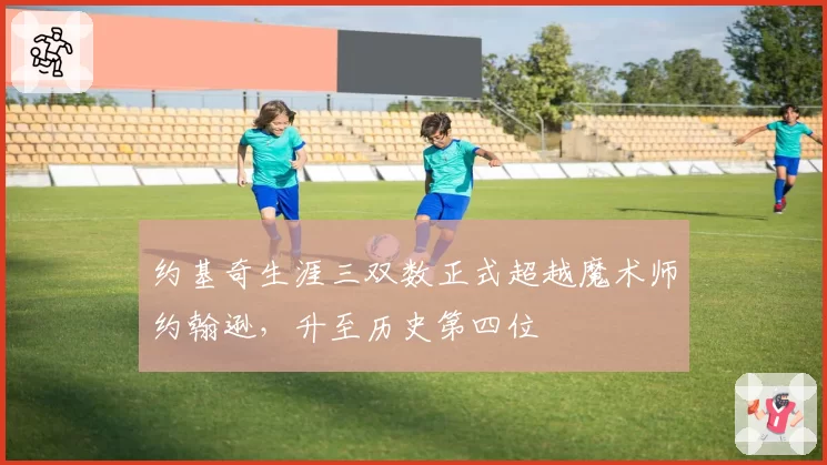 约基奇生涯三双数正式超越魔术师约翰逊，升至历史第四位