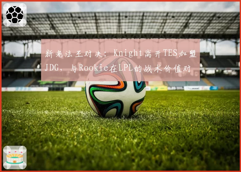 新老法王对决：Knight离开TES加盟JDG，与Rookie在LPL的战术价值对比分析