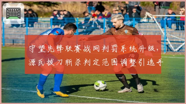 守望先锋联赛战网判罚系统升级，源氏拔刀斩杀判定范围调整引选手联名抗议