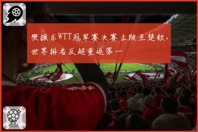 樊振东WTT冠军赛决赛击败王楚钦，世界排名反超重返第一