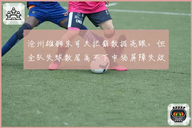 沧州雄狮朱可夫拦截数据亮眼，但全队失球数居高不下中场屏障失效？