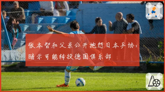 张本智和父亲公开抱怨日本乒协，暗示可能转投德国俱乐部