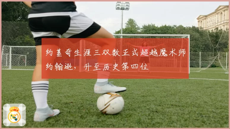 约基奇生涯三双数正式超越魔术师约翰逊，升至历史第四位