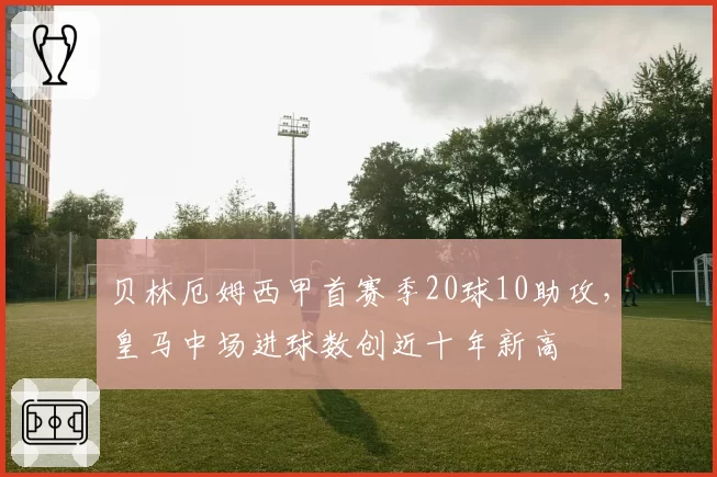贝林厄姆西甲首赛季20球10助攻，皇马中场进球数创近十年新高