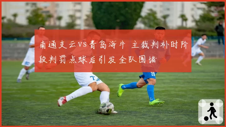 南通支云vs青岛海牛 主裁判补时阶段判罚点球后引发全队围堵