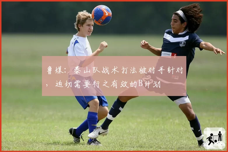 鲁媒:泰山队战术打法被对手针对,迫切需要行之有效的B计划