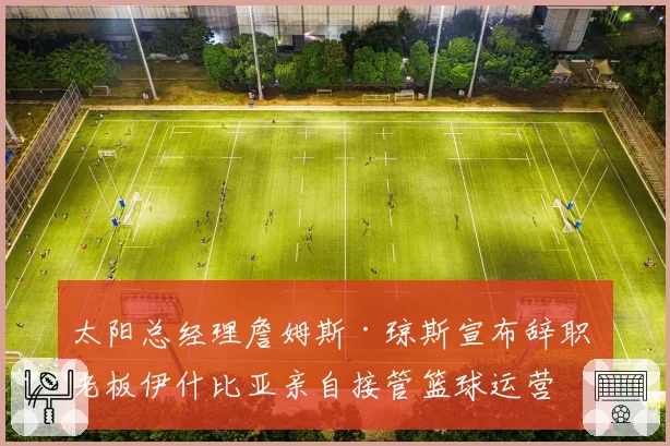太阳总经理詹姆斯·琼斯宣布辞职 老板伊什比亚亲自接管篮球运营