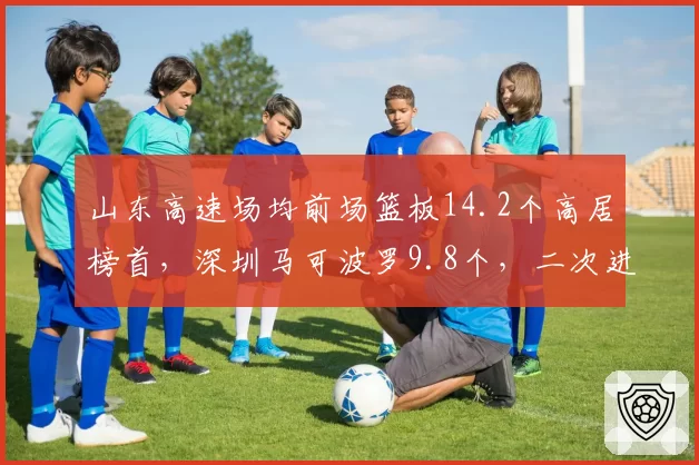 山东高速场均前场篮板14.2个高居榜首，深圳马可波罗9.8个，二次进攻机会差距决定胜负