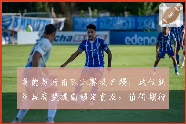 鲁能与河南队比赛没开踢，这位新星就有望提前锁定首发，值得期待