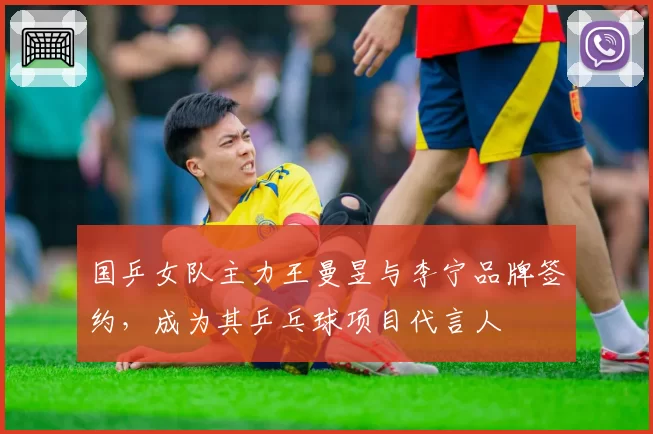 国乒女队主力王曼昱与李宁品牌签约,成为其乒乓球项目代言人
